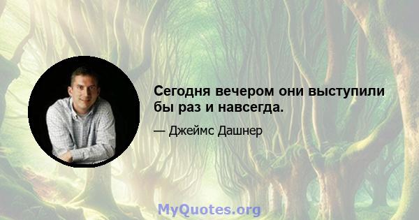 Сегодня вечером они выступили бы раз и навсегда.