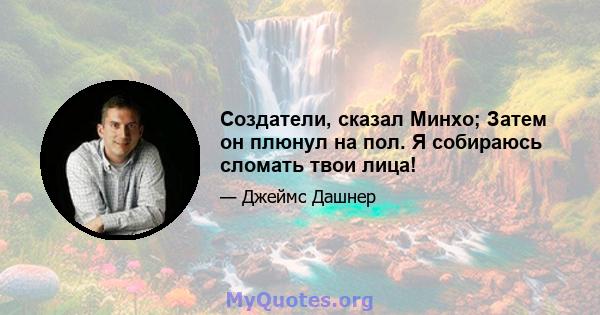 Создатели, сказал Минхо; Затем он плюнул на пол. Я собираюсь сломать твои лица!