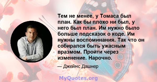 Тем не менее, у Томаса был план. Как бы плохо ни был, у него был план. Им нужно было больше подсказок о коде. Им нужны воспоминания. Так что он собирался быть ужасным вразмом. Пройти через изменение. Нарочно.