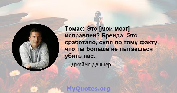 Томас: Это [мой мозг] исправлен? Бренда: Это сработало, судя по тому факту, что ты больше не пытаешься убить нас.