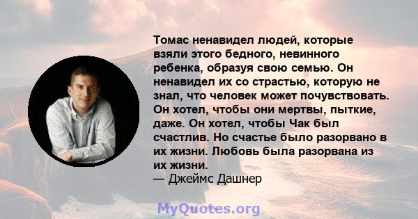 Томас ненавидел людей, которые взяли этого бедного, невинного ребенка, образуя свою семью. Он ненавидел их со страстью, которую не знал, что человек может почувствовать. Он хотел, чтобы они мертвы, пыткие, даже. Он