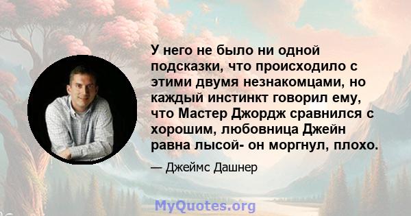 У него не было ни одной подсказки, что происходило с этими двумя незнакомцами, но каждый инстинкт говорил ему, что Мастер Джордж сравнился с хорошим, любовница Джейн равна лысой- он моргнул, плохо.