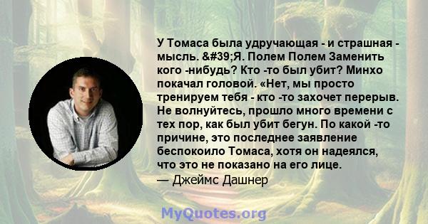 У Томаса была удручающая - и страшная - мысль. 'Я. Полем Полем Заменить кого -нибудь? Кто -то был убит? Минхо покачал головой. «Нет, мы просто тренируем тебя - кто -то захочет перерыв. Не волнуйтесь, прошло много