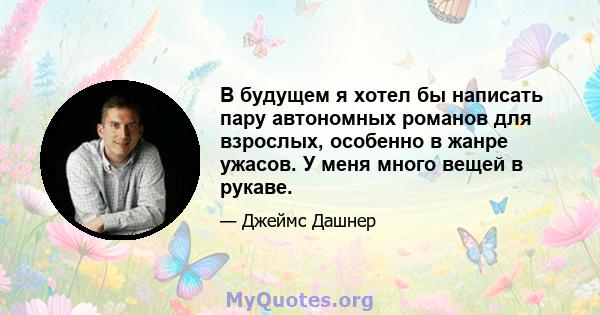 В будущем я хотел бы написать пару автономных романов для взрослых, особенно в жанре ужасов. У меня много вещей в рукаве.