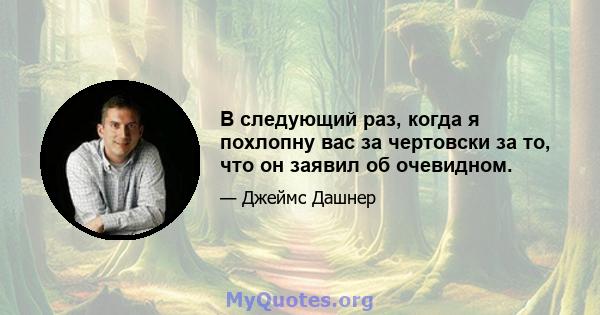 В следующий раз, когда я похлопну вас за чертовски за то, что он заявил об очевидном.