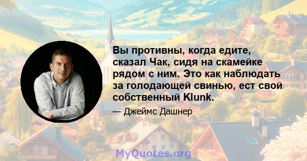 Вы противны, когда едите, сказал Чак, сидя на скамейке рядом с ним. Это как наблюдать за голодающей свинью, ест свой собственный Klunk.