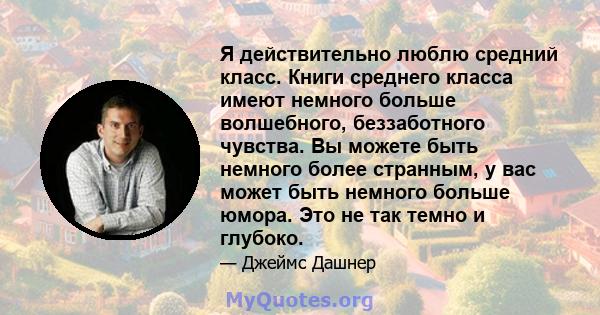 Я действительно люблю средний класс. Книги среднего класса имеют немного больше волшебного, беззаботного чувства. Вы можете быть немного более странным, у вас может быть немного больше юмора. Это не так темно и глубоко.