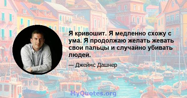 Я кривошит. Я медленно схожу с ума. Я продолжаю желать жевать свои пальцы и случайно убивать людей.