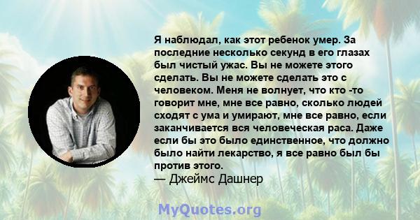 Я наблюдал, как этот ребенок умер. За последние несколько секунд в его глазах был чистый ужас. Вы не можете этого сделать. Вы не можете сделать это с человеком. Меня не волнует, что кто -то говорит мне, мне все равно,