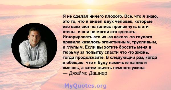 Я не сделал ничего плохого. Все, что я знаю, это то, что я видел двух человек, которые изо всех сил пытались проникнуть в эти стены, и они не могли это сделать. Игнорировать это из -за какого -то глупого правила