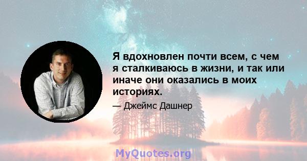 Я вдохновлен почти всем, с чем я сталкиваюсь в жизни, и так или иначе они оказались в моих историях.