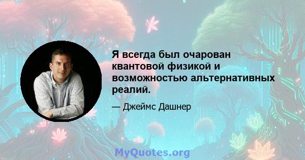 Я всегда был очарован квантовой физикой и возможностью альтернативных реалий.