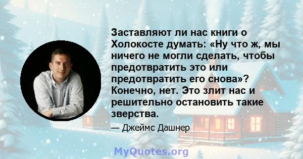 Заставляют ли нас книги о Холокосте думать: «Ну что ж, мы ничего не могли сделать, чтобы предотвратить это или предотвратить его снова»? Конечно, нет. Это злит нас и решительно остановить такие зверства.