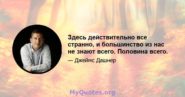 Здесь действительно все странно, и большинство из нас не знают всего. Половина всего.