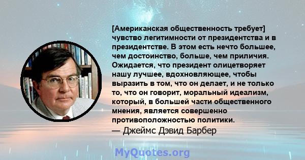 [Американская общественность требует] чувство легитимности от президентства и в президентстве. В этом есть нечто большее, чем достоинство, больше, чем приличия. Ожидается, что президент олицетворяет нашу лучшее,