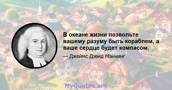 В океане жизни позвольте вашему разуму быть кораблем, а ваше сердце будет компасом.