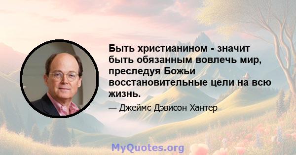 Быть христианином - значит быть обязанным вовлечь мир, преследуя Божьи восстановительные цели на всю жизнь.