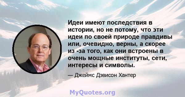 Идеи имеют последствия в истории, но не потому, что эти идеи по своей природе правдивы или, очевидно, верны, а скорее из -за того, как они встроены в очень мощные институты, сети, интересы и символы.