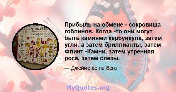 Прибыль на обмене - сокровища гоблинов. Когда -то они могут быть камнями карбункула, затем угли, а затем бриллианты, затем Флинт -Камни, затем утренняя роса, затем слезы.