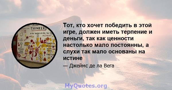 Тот, кто хочет победить в этой игре, должен иметь терпение и деньги, так как ценности настолько мало постоянны, а слухи так мало основаны на истине