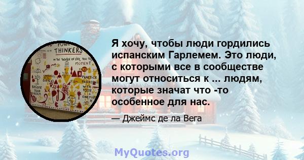 Я хочу, чтобы люди гордились испанским Гарлемем. Это люди, с которыми все в сообществе могут относиться к ... людям, которые значат что -то особенное для нас.