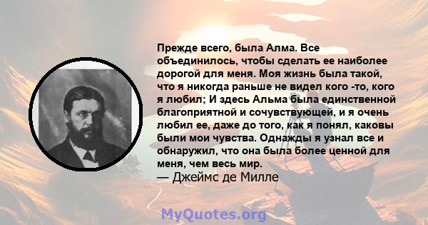 Прежде всего, была Алма. Все объединилось, чтобы сделать ее наиболее дорогой для меня. Моя жизнь была такой, что я никогда раньше не видел кого -то, кого я любил; И здесь Альма была единственной благоприятной и