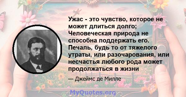 Ужас - это чувство, которое не может длиться долго; Человеческая природа не способна поддержать его. Печаль, будь то от тяжелого утраты, или разочарования, или несчастья любого рода может продолжаться в жизни