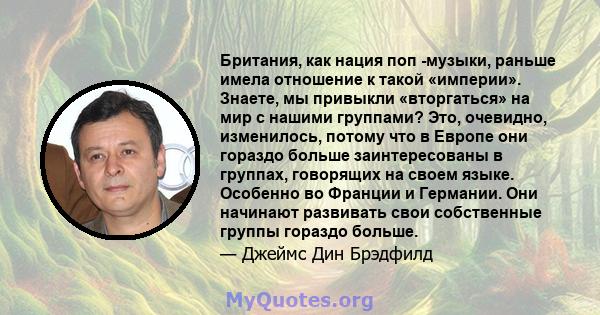 Британия, как нация поп -музыки, раньше имела отношение к такой «империи». Знаете, мы привыкли «вторгаться» на мир с нашими группами? Это, очевидно, изменилось, потому что в Европе они гораздо больше заинтересованы в