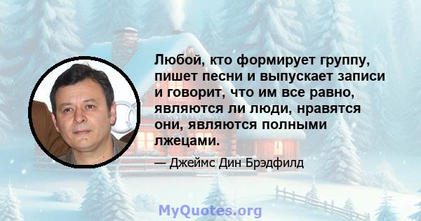 Любой, кто формирует группу, пишет песни и выпускает записи и говорит, что им все равно, являются ли люди, нравятся они, являются полными лжецами.