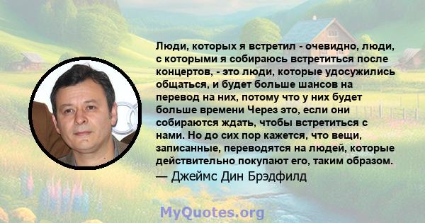 Люди, которых я встретил - очевидно, люди, с которыми я собираюсь встретиться после концертов, - это люди, которые удосужились общаться, и будет больше шансов на перевод на них, потому что у них будет больше времени