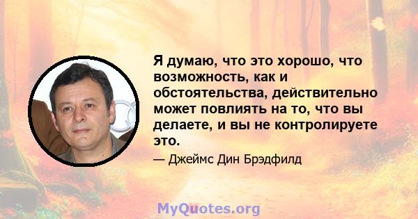 Я думаю, что это хорошо, что возможность, как и обстоятельства, действительно может повлиять на то, что вы делаете, и вы не контролируете это.