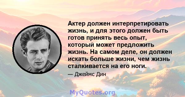 Актер должен интерпретировать жизнь, и для этого должен быть готов принять весь опыт, который может предложить жизнь. На самом деле, он должен искать больше жизни, чем жизнь сталкивается на его ноги.