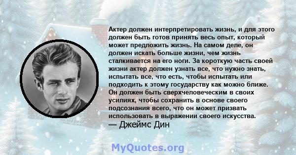 Актер должен интерпретировать жизнь, и для этого должен быть готов принять весь опыт, который может предложить жизнь. На самом деле, он должен искать больше жизни, чем жизнь сталкивается на его ноги. За короткую часть