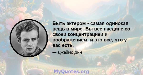 Быть актером - самая одинокая вещь в мире. Вы все наедине со своей концентрацией и воображением, и это все, что у вас есть.