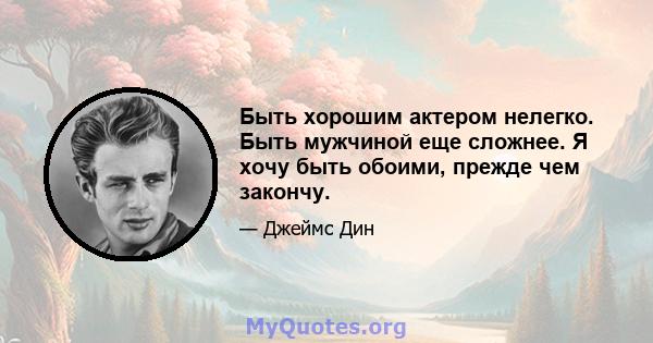 Быть хорошим актером нелегко. Быть мужчиной еще сложнее. Я хочу быть обоими, прежде чем закончу.