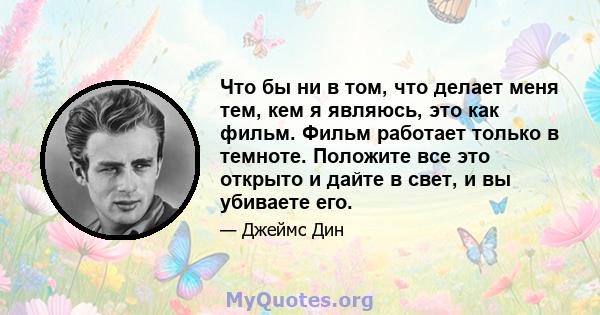 Что бы ни в том, что делает меня тем, кем я являюсь, это как фильм. Фильм работает только в темноте. Положите все это открыто и дайте в свет, и вы убиваете его.