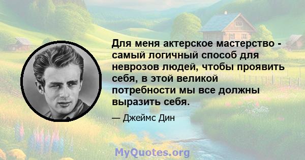 Для меня актерское мастерство - самый логичный способ для неврозов людей, чтобы проявить себя, в этой великой потребности мы все должны выразить себя.