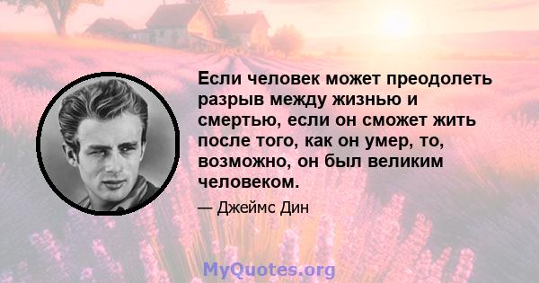 Если человек может преодолеть разрыв между жизнью и смертью, если он сможет жить после того, как он умер, то, возможно, он был великим человеком.