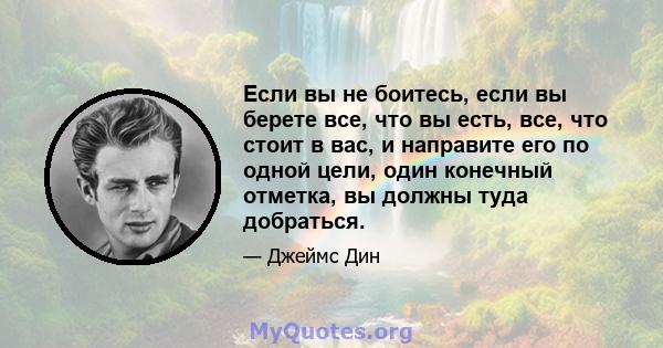 Если вы не боитесь, если вы берете все, что вы есть, все, что стоит в вас, и направите его по одной цели, один конечный отметка, вы должны туда добраться.