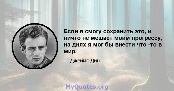 Если я смогу сохранить это, и ничто не мешает моим прогрессу, на днях я мог бы внести что -то в мир.