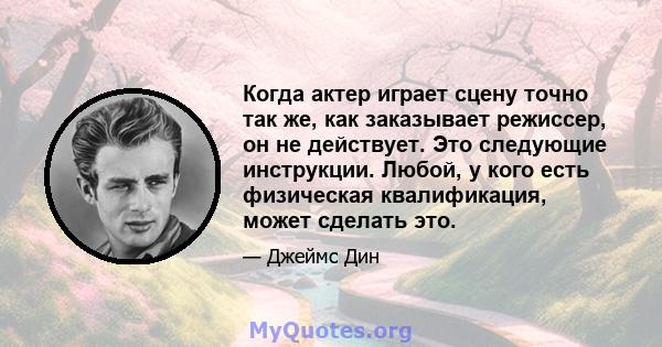 Когда актер играет сцену точно так же, как заказывает режиссер, он не действует. Это следующие инструкции. Любой, у кого есть физическая квалификация, может сделать это.