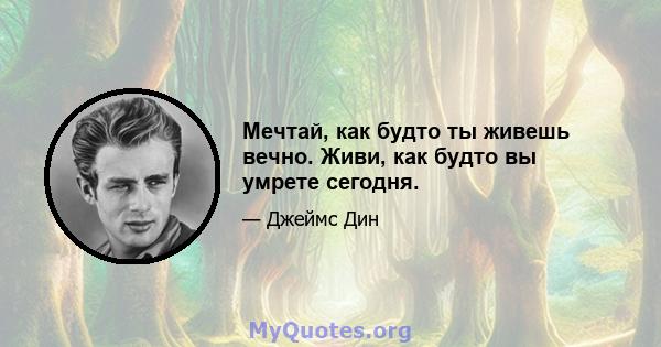 Мечтай, как будто ты живешь вечно. Живи, как будто вы умрете сегодня.