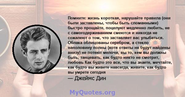 Помните: жизнь короткая, нарушайте правила (они были заставлены, чтобы быть сломанными) быстро прощайте, поцелуют медленно любить, не с самогодерживанием смеются и никогда не сожалеют о том, что заставляет вас