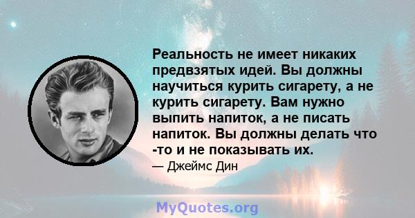 Реальность не имеет никаких предвзятых идей. Вы должны научиться курить сигарету, а не курить сигарету. Вам нужно выпить напиток, а не писать напиток. Вы должны делать что -то и не показывать их.