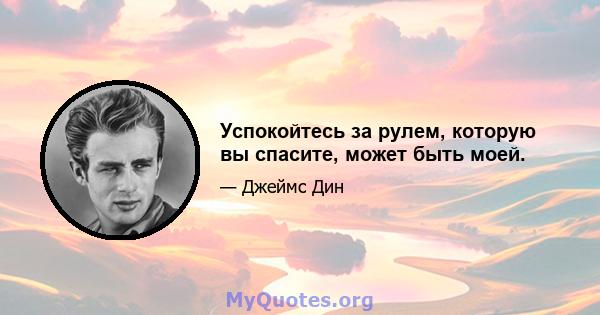 Успокойтесь за рулем, которую вы спасите, может быть моей.