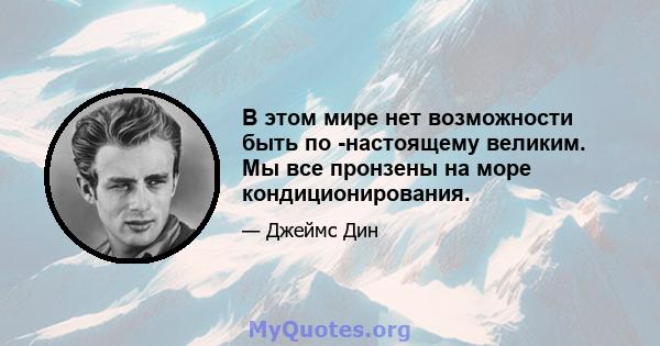 В этом мире нет возможности быть по -настоящему великим. Мы все пронзены на море кондиционирования.