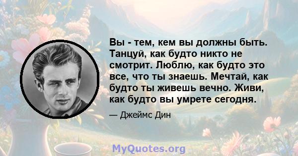 Вы - тем, кем вы должны быть. Танцуй, как будто никто не смотрит. Люблю, как будто это все, что ты знаешь. Мечтай, как будто ты живешь вечно. Живи, как будто вы умрете сегодня.