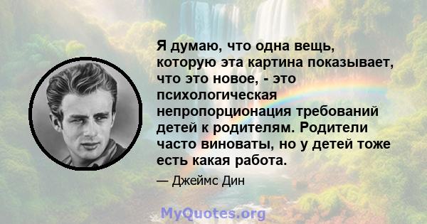 Я думаю, что одна вещь, которую эта картина показывает, что это новое, - это психологическая непропорционация требований детей к родителям. Родители часто виноваты, но у детей тоже есть какая работа.