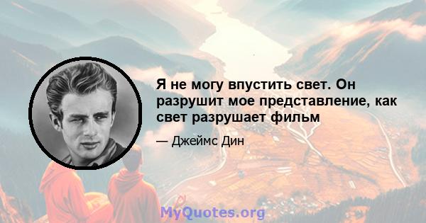 Я не могу впустить свет. Он разрушит мое представление, как свет разрушает фильм