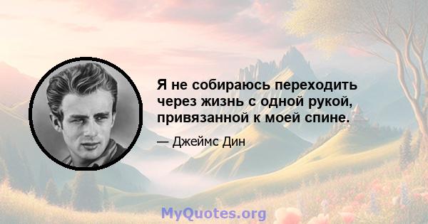 Я не собираюсь переходить через жизнь с одной рукой, привязанной к моей спине.